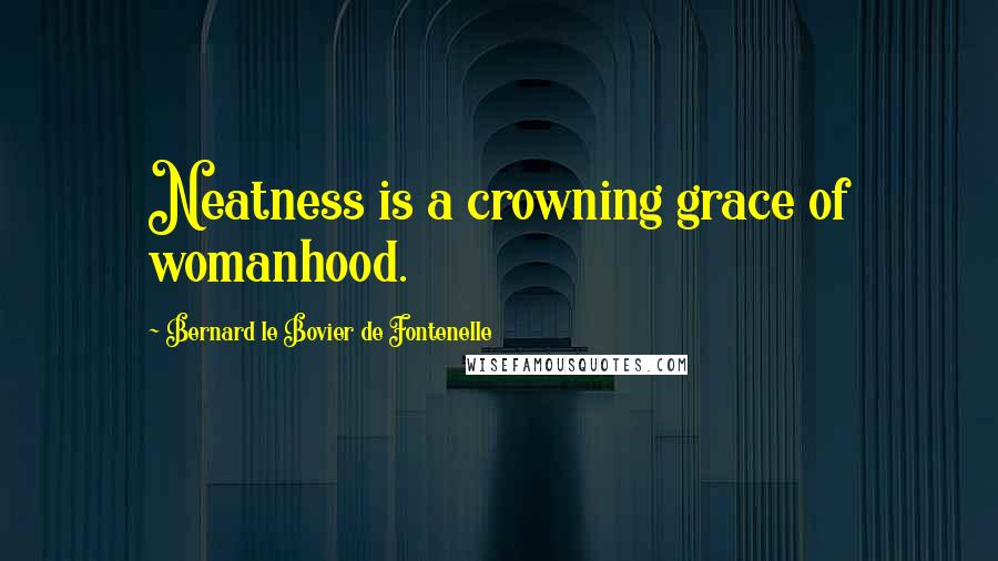 Bernard Le Bovier De Fontenelle quotes: Neatness is a crowning grace of womanhood.