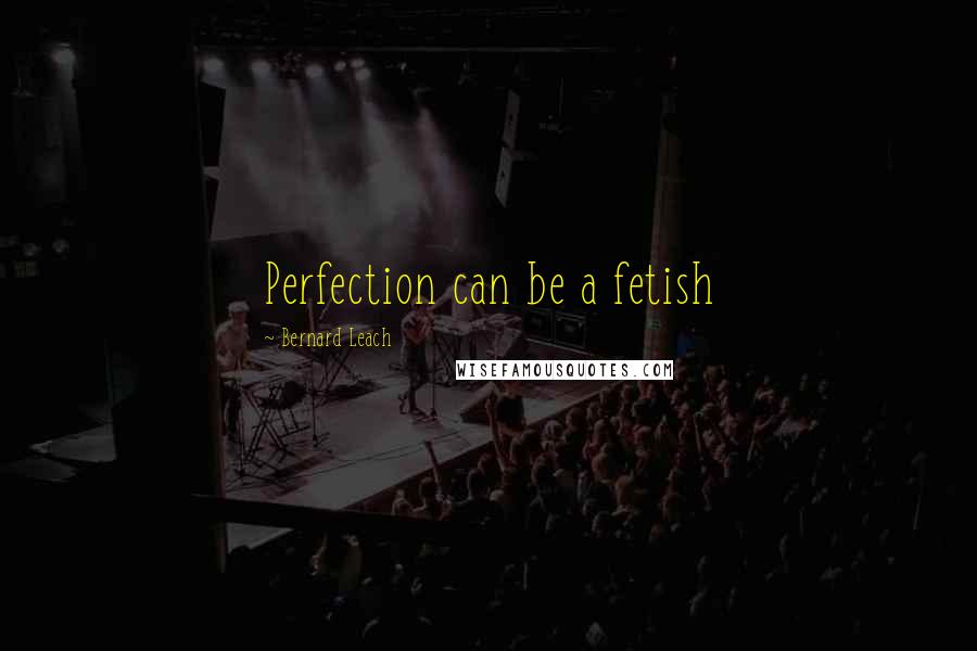 Bernard Leach quotes: Perfection can be a fetish