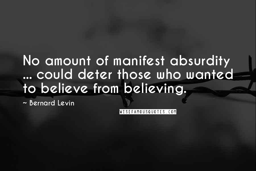 Bernard Levin quotes: No amount of manifest absurdity ... could deter those who wanted to believe from believing.