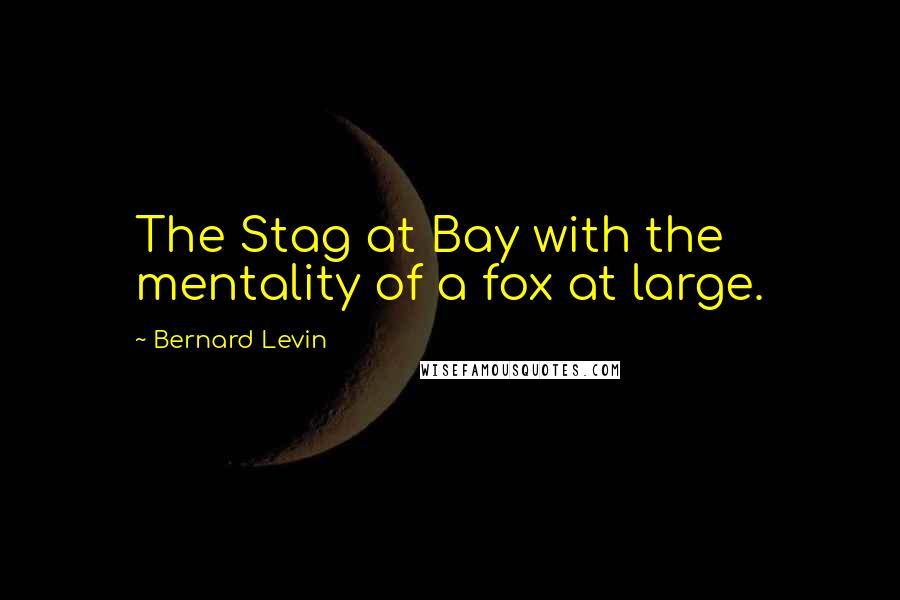 Bernard Levin quotes: The Stag at Bay with the mentality of a fox at large.