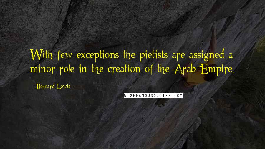Bernard Lewis quotes: With few exceptions the pietists are assigned a minor role in the creation of the Arab Empire.