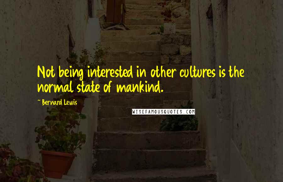 Bernard Lewis quotes: Not being interested in other cultures is the normal state of mankind.