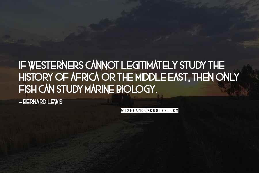 Bernard Lewis quotes: If westerners cannot legitimately study the history of Africa or the Middle East, then only fish can study marine biology.