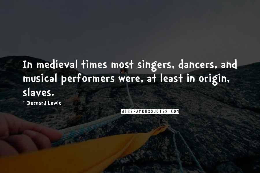 Bernard Lewis quotes: In medieval times most singers, dancers, and musical performers were, at least in origin, slaves.