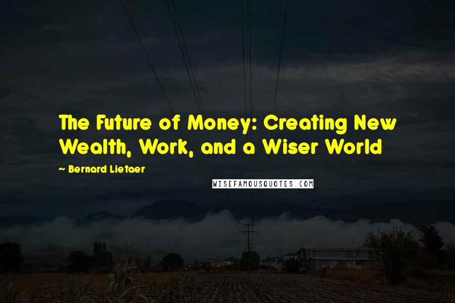 Bernard Lietaer quotes: The Future of Money: Creating New Wealth, Work, and a Wiser World