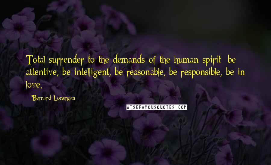 Bernard Lonergan quotes: Total surrender to the demands of the human spirit: be attentive, be intelligent, be reasonable, be responsible, be in love.