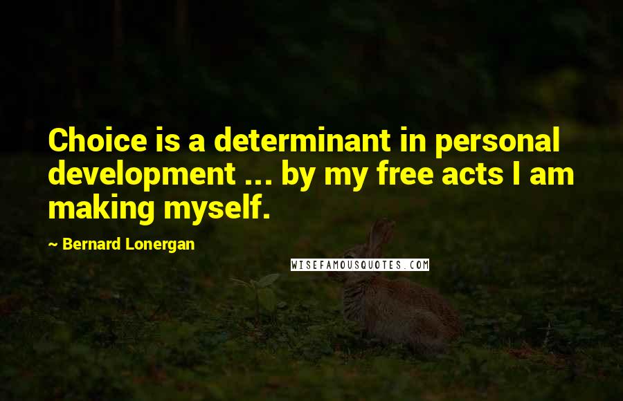 Bernard Lonergan quotes: Choice is a determinant in personal development ... by my free acts I am making myself.