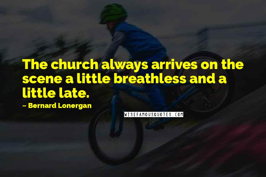 Bernard Lonergan quotes: The church always arrives on the scene a little breathless and a little late.