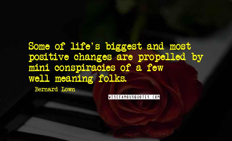 Bernard Lown quotes: Some of life's biggest and most positive changes are propelled by mini conspiracies of a few well-meaning folks.