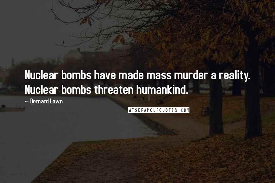 Bernard Lown quotes: Nuclear bombs have made mass murder a reality. Nuclear bombs threaten humankind.