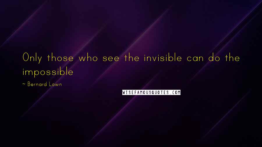 Bernard Lown quotes: Only those who see the invisible can do the impossible