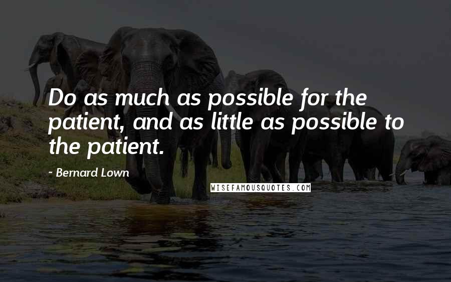 Bernard Lown quotes: Do as much as possible for the patient, and as little as possible to the patient.