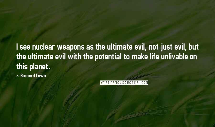 Bernard Lown quotes: I see nuclear weapons as the ultimate evil, not just evil, but the ultimate evil with the potential to make life unlivable on this planet.