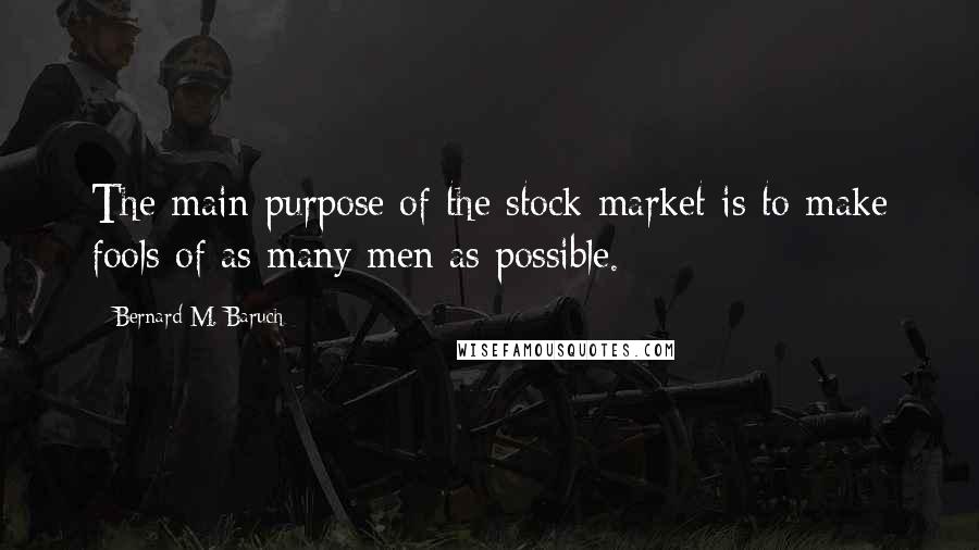 Bernard M. Baruch quotes: The main purpose of the stock market is to make fools of as many men as possible.