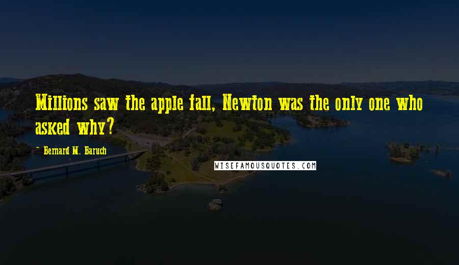 Bernard M. Baruch quotes: Millions saw the apple fall, Newton was the only one who asked why?