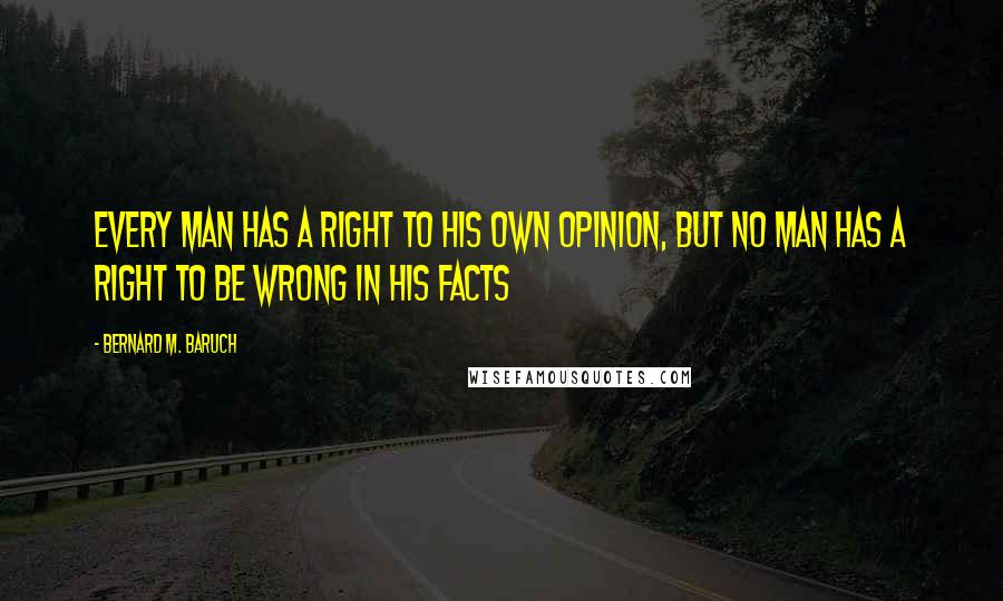 Bernard M. Baruch quotes: Every man has a right to his own opinion, but no man has a right to be wrong in his facts
