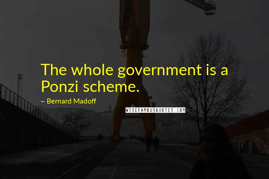 Bernard Madoff quotes: The whole government is a Ponzi scheme.