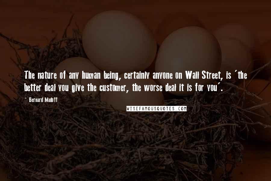 Bernard Madoff quotes: The nature of any human being, certainly anyone on Wall Street, is 'the better deal you give the customer, the worse deal it is for you'.