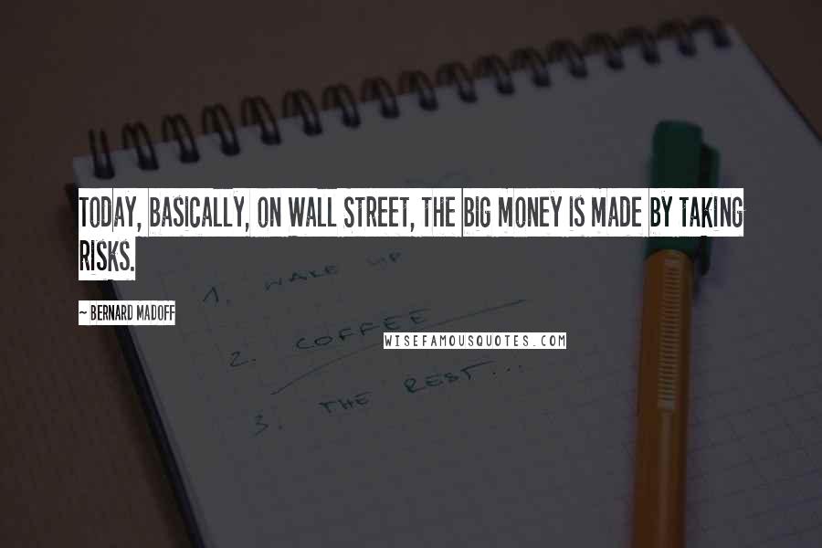 Bernard Madoff quotes: Today, basically, on Wall Street, the big money is made by taking risks.