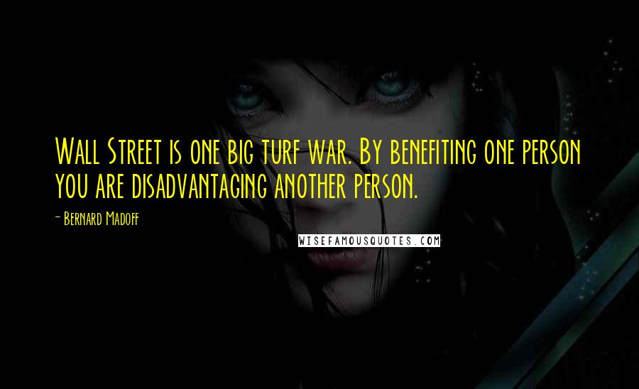 Bernard Madoff quotes: Wall Street is one big turf war. By benefiting one person you are disadvantaging another person.