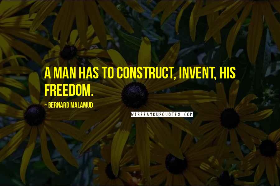 Bernard Malamud quotes: A man has to construct, invent, his freedom.