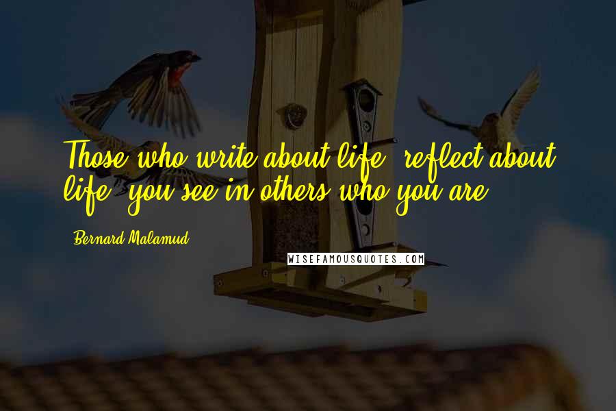 Bernard Malamud quotes: Those who write about life, reflect about life. you see in others who you are.