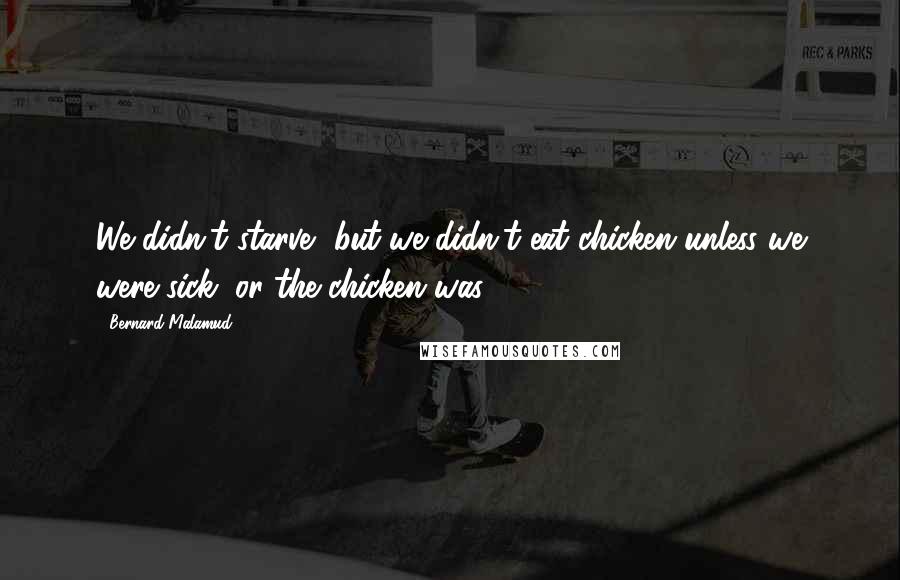 Bernard Malamud quotes: We didn't starve, but we didn't eat chicken unless we were sick, or the chicken was