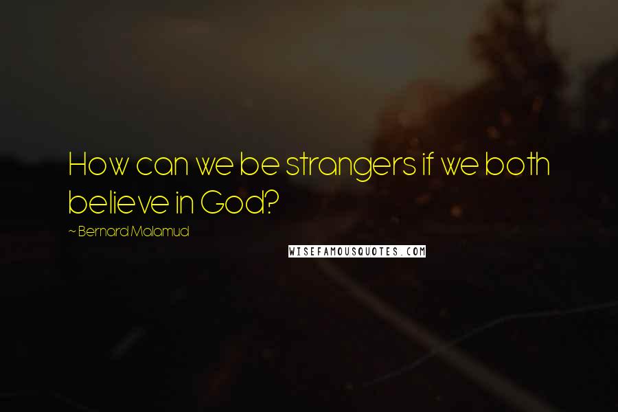 Bernard Malamud quotes: How can we be strangers if we both believe in God?