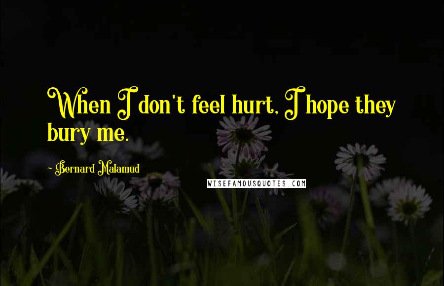 Bernard Malamud quotes: When I don't feel hurt, I hope they bury me.