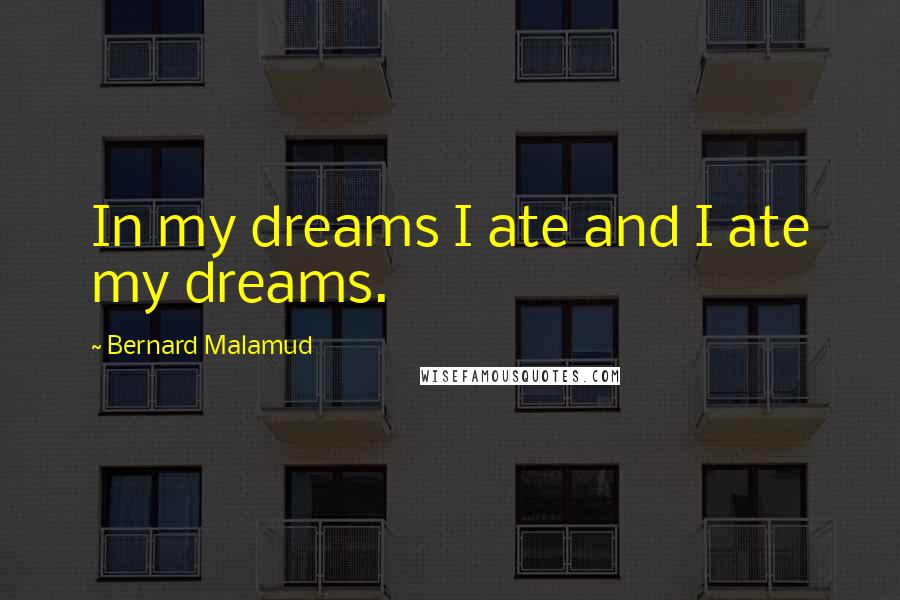 Bernard Malamud quotes: In my dreams I ate and I ate my dreams.