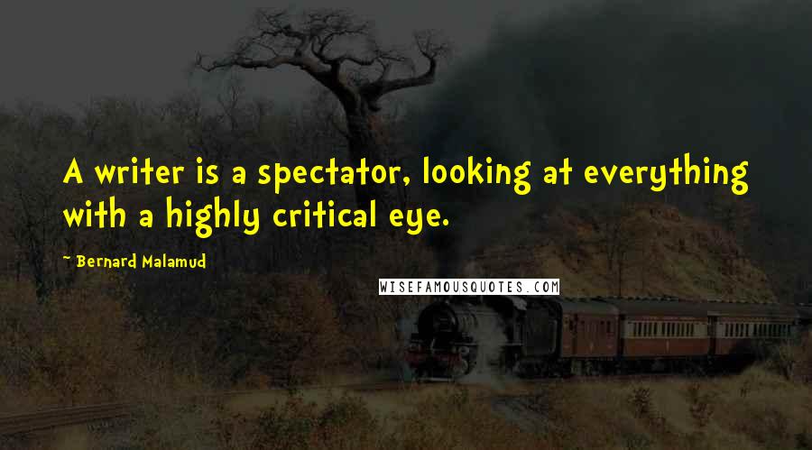 Bernard Malamud quotes: A writer is a spectator, looking at everything with a highly critical eye.