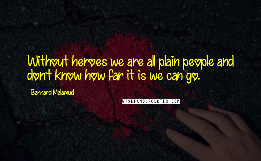 Bernard Malamud quotes: Without heroes we are all plain people and don't know how far it is we can go.