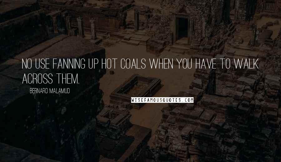 Bernard Malamud quotes: No use fanning up hot coals when you have to walk across them.
