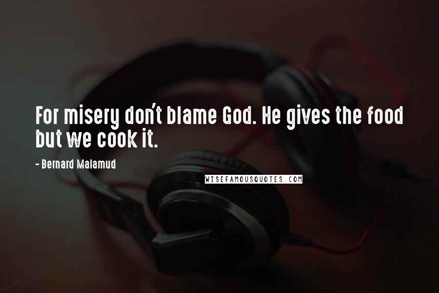 Bernard Malamud quotes: For misery don't blame God. He gives the food but we cook it.