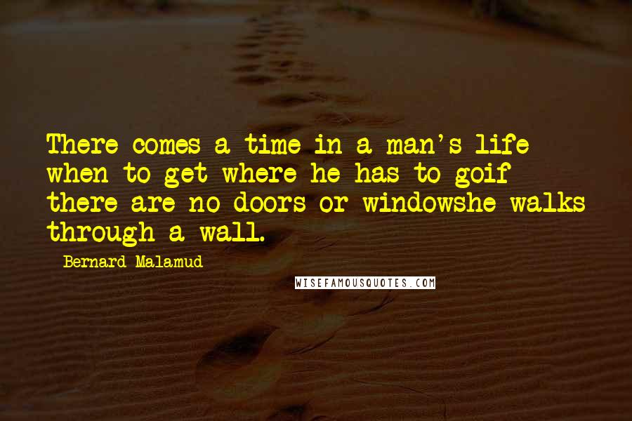 Bernard Malamud quotes: There comes a time in a man's life when to get where he has to goif there are no doors or windowshe walks through a wall.