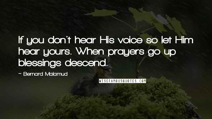 Bernard Malamud quotes: If you don't hear His voice so let Him hear yours. When prayers go up blessings descend.