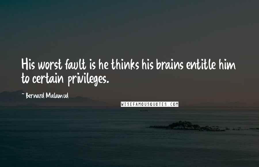 Bernard Malamud quotes: His worst fault is he thinks his brains entitle him to certain privileges.