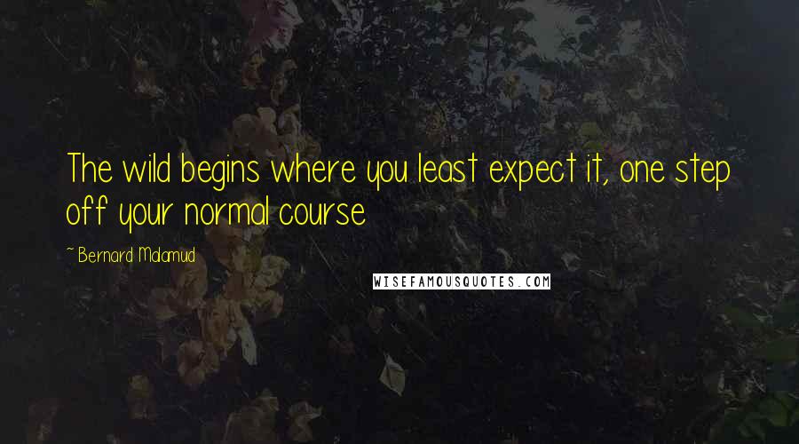 Bernard Malamud quotes: The wild begins where you least expect it, one step off your normal course