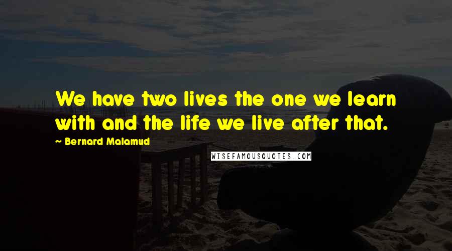 Bernard Malamud quotes: We have two lives the one we learn with and the life we live after that.