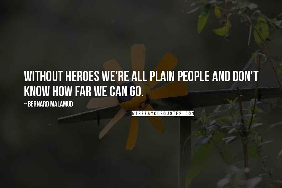 Bernard Malamud quotes: Without heroes we're all plain people and don't know how far we can go.