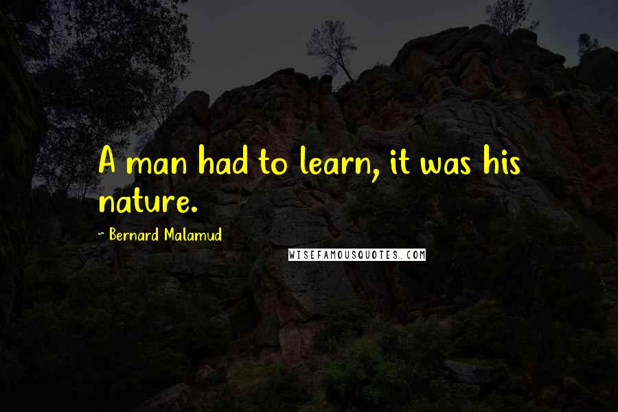 Bernard Malamud quotes: A man had to learn, it was his nature.