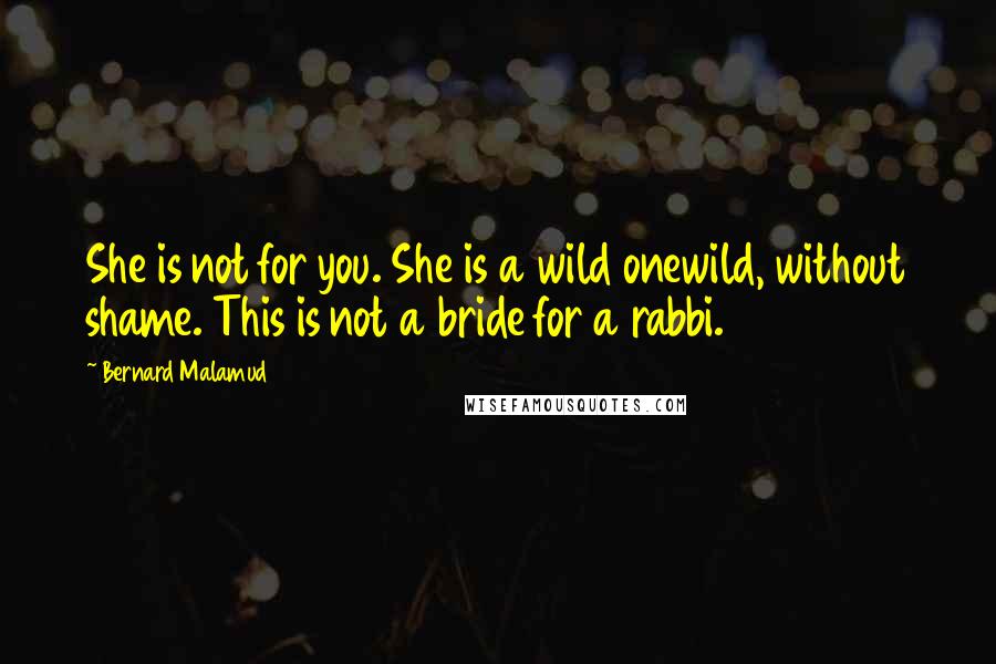 Bernard Malamud quotes: She is not for you. She is a wild onewild, without shame. This is not a bride for a rabbi.