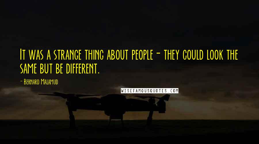 Bernard Malamud quotes: It was a strange thing about people- they could look the same but be different.