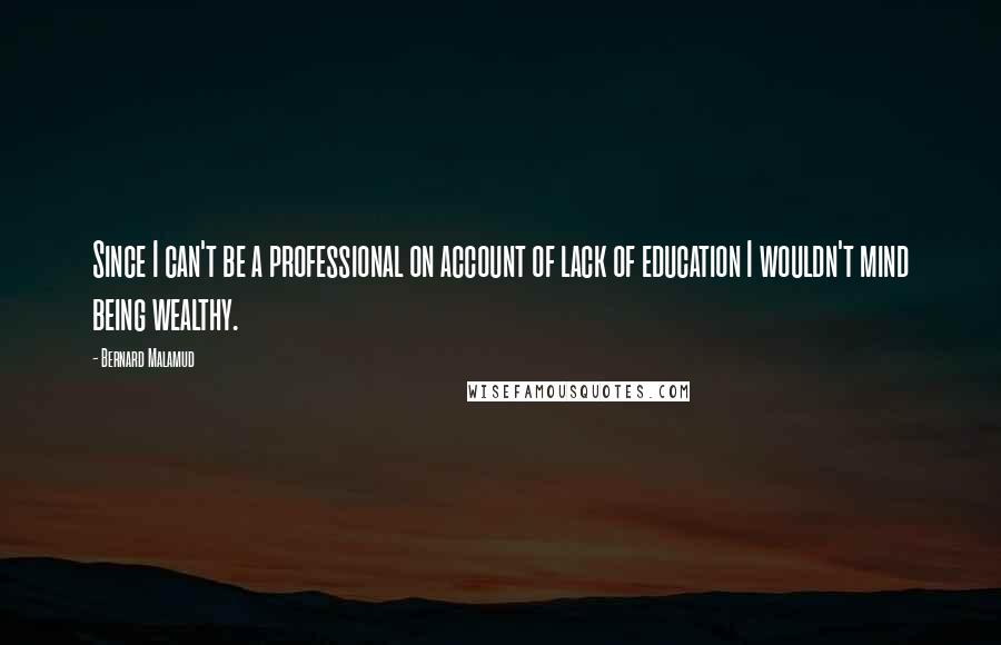 Bernard Malamud quotes: Since I can't be a professional on account of lack of education I wouldn't mind being wealthy.