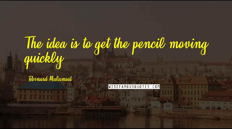 Bernard Malamud quotes: The idea is to get the pencil moving quickly.