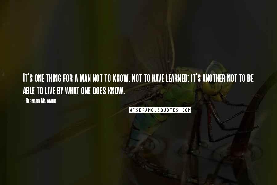Bernard Malamud quotes: It's one thing for a man not to know, not to have learned; it's another not to be able to live by what one does know.