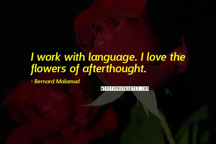 Bernard Malamud quotes: I work with language. I love the flowers of afterthought.