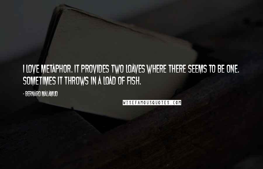 Bernard Malamud quotes: I love metaphor. It provides two loaves where there seems to be one. Sometimes it throws in a load of fish.