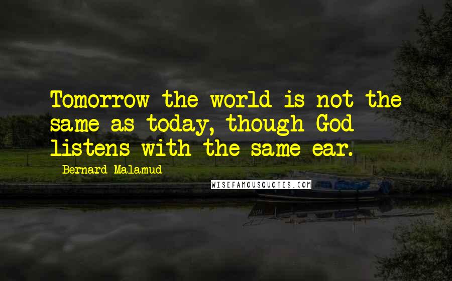 Bernard Malamud quotes: Tomorrow the world is not the same as today, though God listens with the same ear.