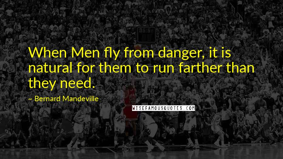 Bernard Mandeville quotes: When Men fly from danger, it is natural for them to run farther than they need.